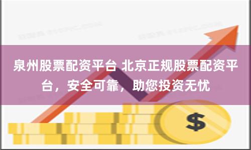 泉州股票配资平台 北京正规股票配资平台，安全可靠，助您投资无忧