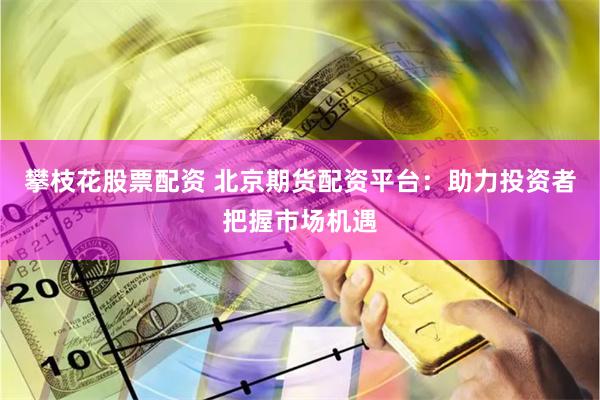 攀枝花股票配资 北京期货配资平台：助力投资者把握市场机遇
