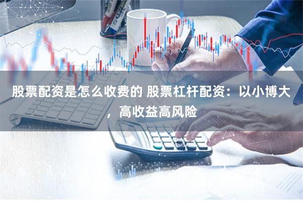 股票配资是怎么收费的 股票杠杆配资：以小博大，高收益高风险