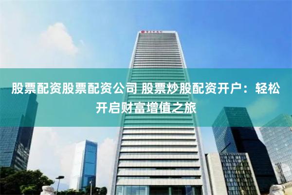 股票配资股票配资公司 股票炒股配资开户：轻松开启财富增值之旅