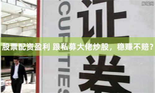 股票配资盈利 跟私募大佬炒股，稳赚不赔？