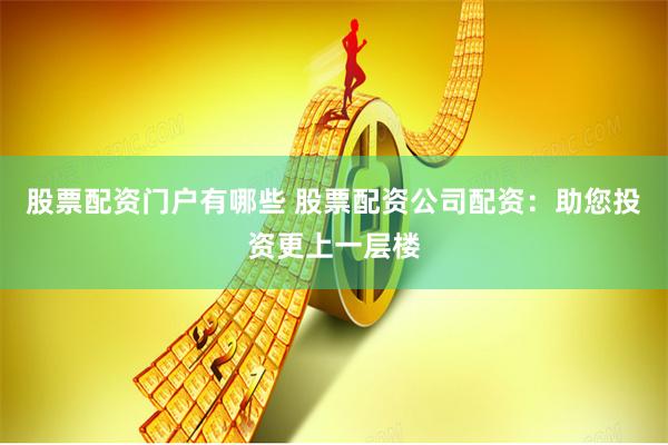 股票配资门户有哪些 股票配资公司配资：助您投资更上一层楼