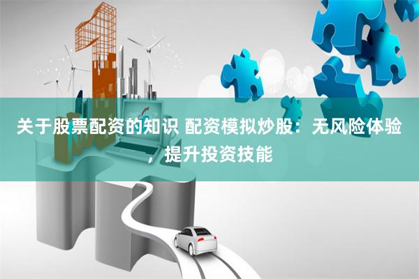 关于股票配资的知识 配资模拟炒股：无风险体验，提升投资技能