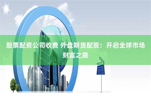 股票配资公司收费 外盘期货配资：开启全球市场财富之路