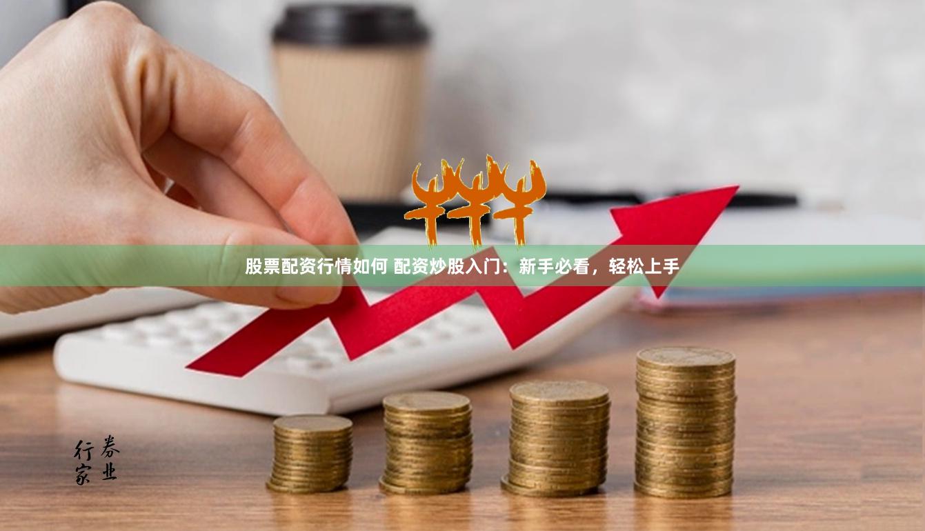 股票配资行情如何 配资炒股入门：新手必看，轻松上手