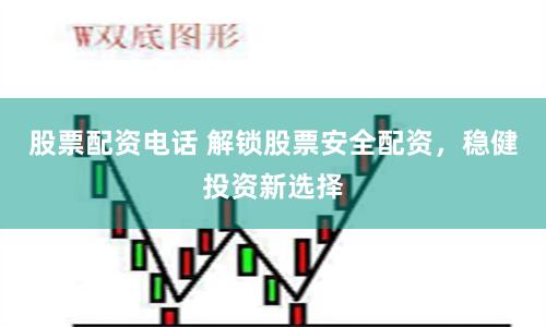 股票配资电话 解锁股票安全配资，稳健投资新选择