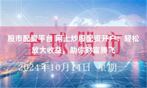 股市配资平台 网上炒股配资开户：轻松放大收益，助你财富腾飞