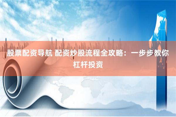 股票配资导航 配资炒股流程全攻略：一步步教你杠杆投资