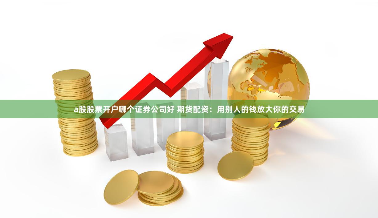 a股股票开户哪个证券公司好 期货配资：用别人的钱放大你的交易