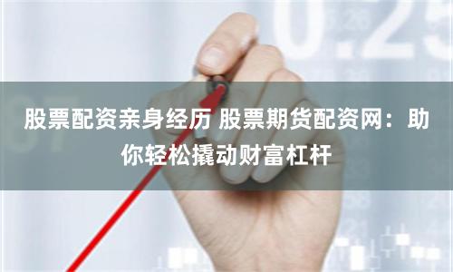 股票配资亲身经历 股票期货配资网：助你轻松撬动财富杠杆