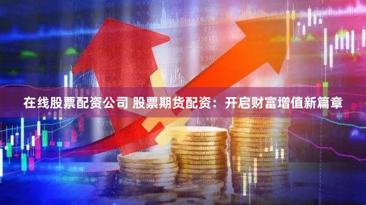 在线股票配资公司 股票期货配资：开启财富增值新篇章