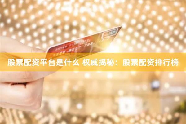 股票配资平台是什么 权威揭秘：股票配资排行榜