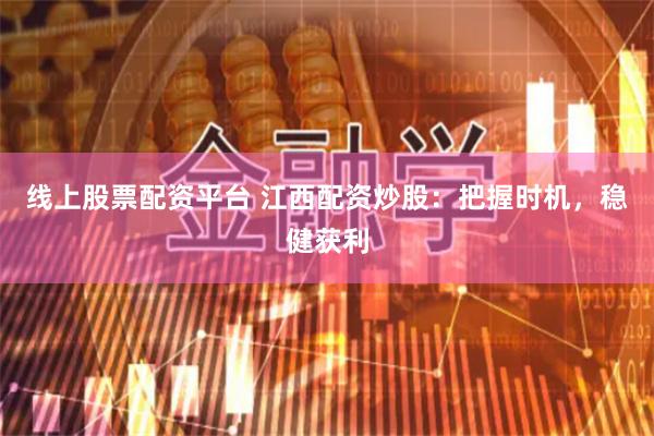 线上股票配资平台 江西配资炒股：把握时机，稳健获利