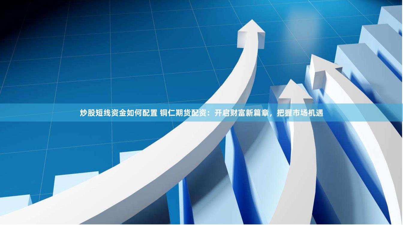 炒股短线资金如何配置 铜仁期货配资：开启财富新篇章，把握市场机遇