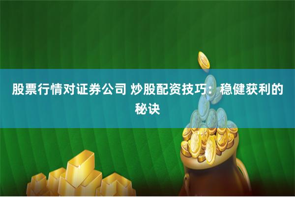 股票行情对证券公司 炒股配资技巧：稳健获利的秘诀