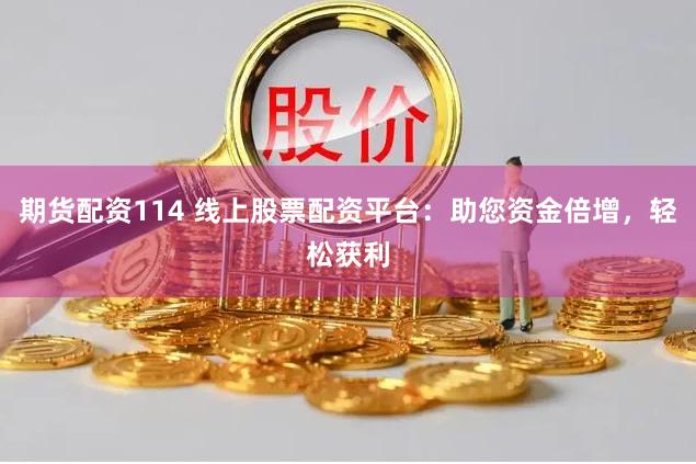 期货配资114 线上股票配资平台：助您资金倍增，轻松获利