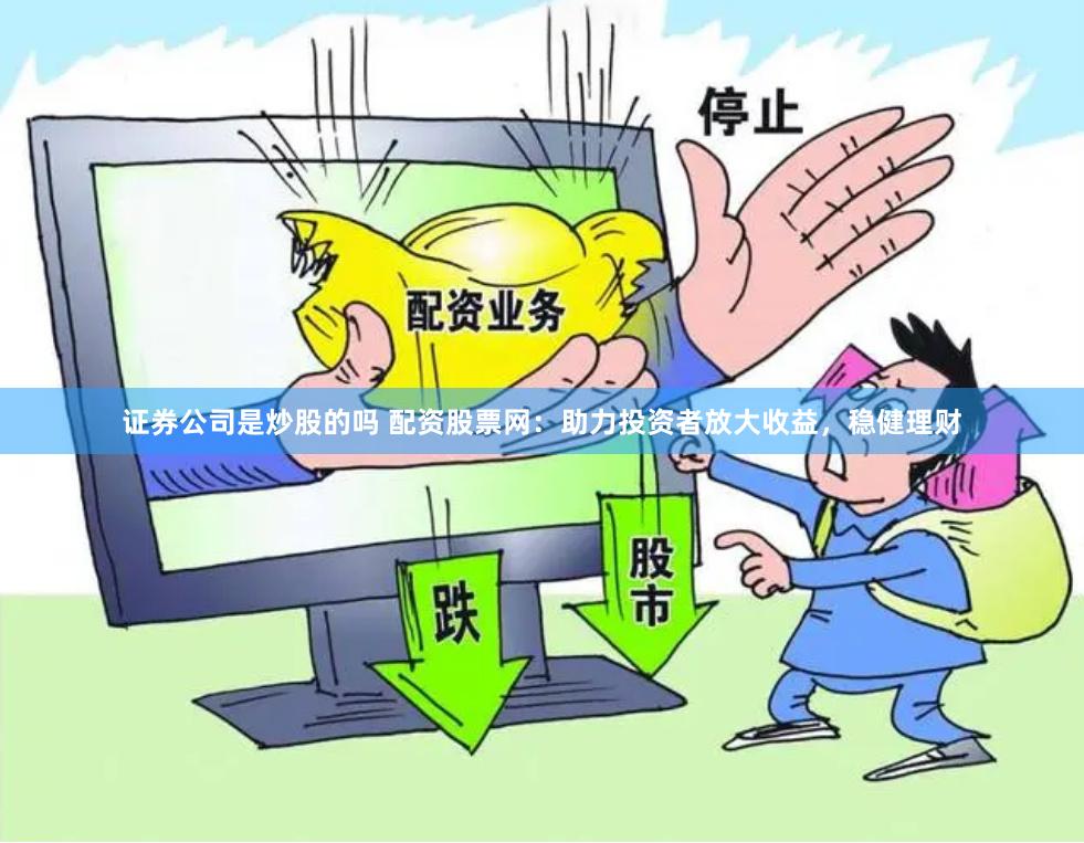 证券公司是炒股的吗 配资股票网：助力投资者放大收益，稳健理财