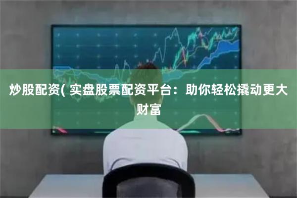 炒股配资( 实盘股票配资平台：助你轻松撬动更大财富