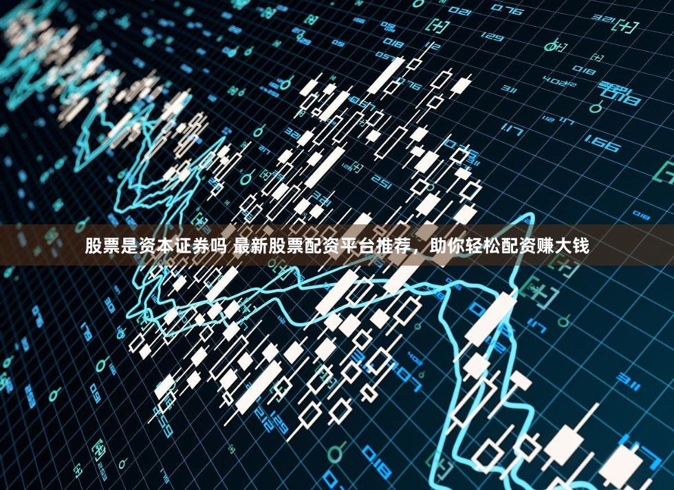 股票是资本证券吗 最新股票配资平台推荐，助你轻松配资赚大钱