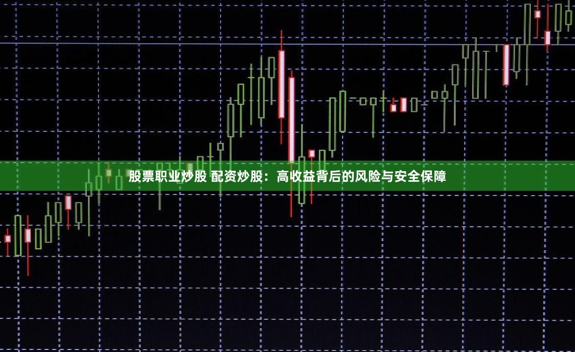 股票职业炒股 配资炒股：高收益背后的风险与安全保障
