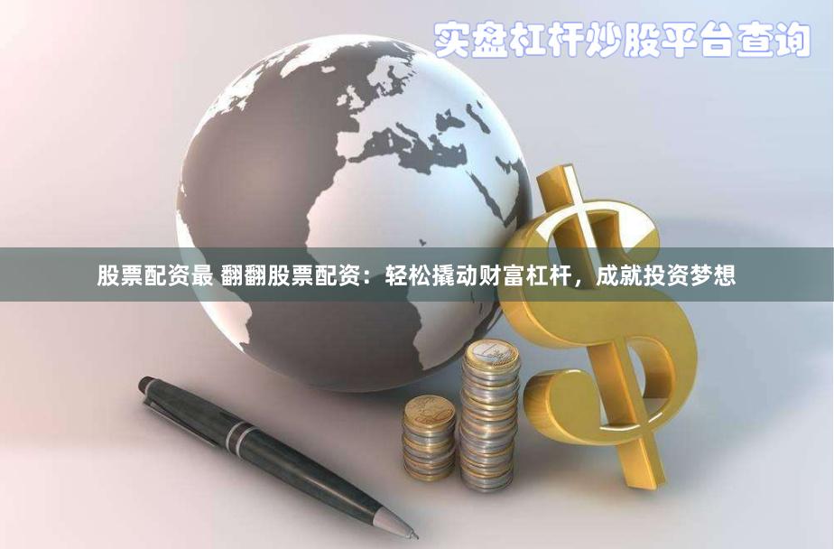股票配资最 翻翻股票配资：轻松撬动财富杠杆，成就投资梦想