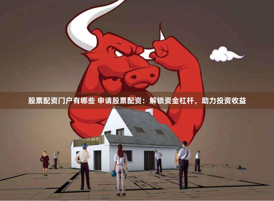 股票配资门户有哪些 申请股票配资：解锁资金杠杆，助力投资收益