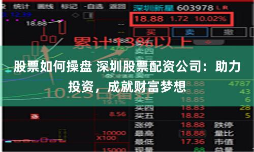 股票如何操盘 深圳股票配资公司：助力投资，成就财富梦想