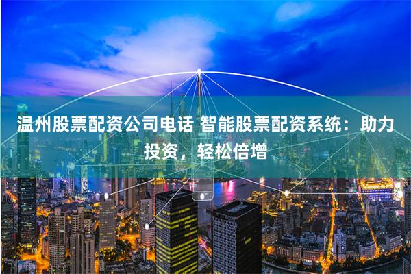 温州股票配资公司电话 智能股票配资系统:助力投资,轻松倍增