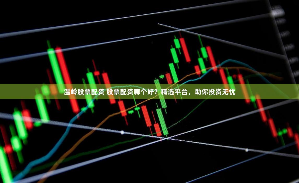 温岭股票配资 股票配资哪个好？精选平台，助你投资无忧