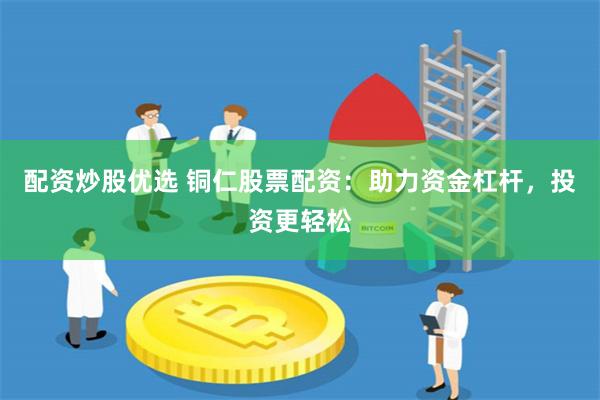 配资炒股优选 铜仁股票配资：助力资金杠杆，投资更轻松