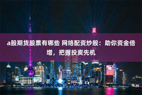 a股期货股票有哪些 网络配资炒股：助你资金倍增，把握投资先机