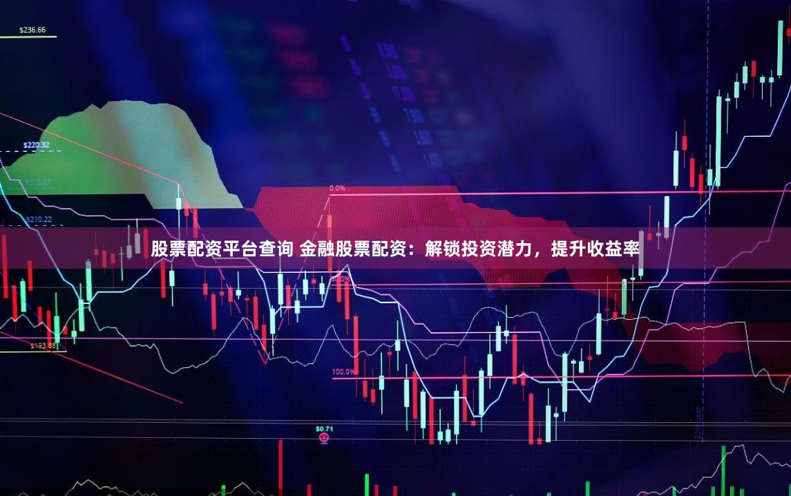 股票配资平台查询 金融股票配资：解锁投资潜力，提升收益率