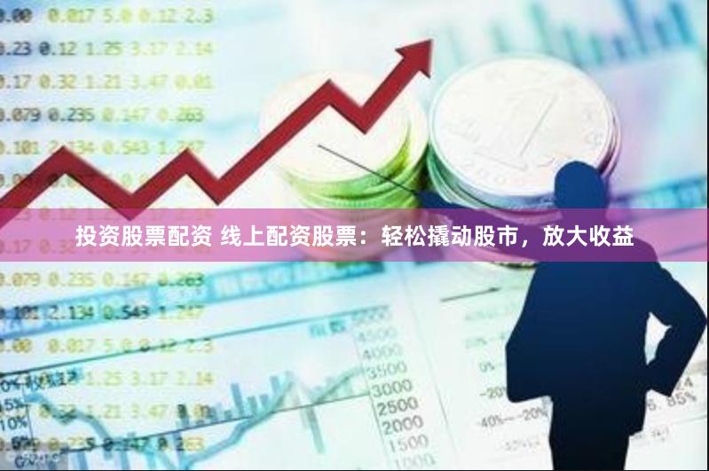 投资股票配资 线上配资股票：轻松撬动股市，放大收益