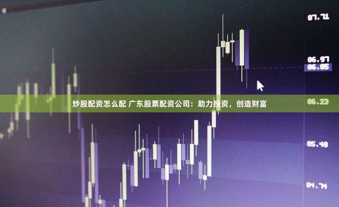 炒股配资怎么配 广东股票配资公司：助力投资，创造财富
