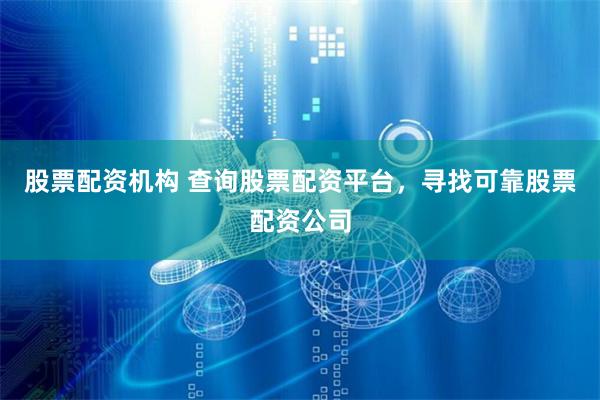 股票配资机构 查询股票配资平台，寻找可靠股票配资公司