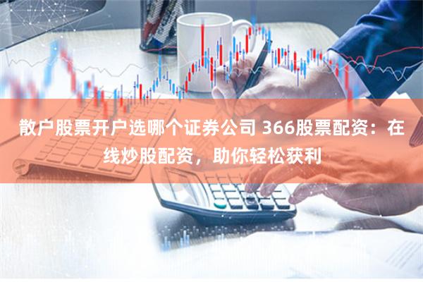 散户股票开户选哪个证券公司 366股票配资:在线炒股配资,助你轻松获利
