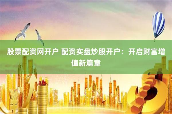 股票配资网开户 配资实盘炒股开户：开启财富增值新篇章