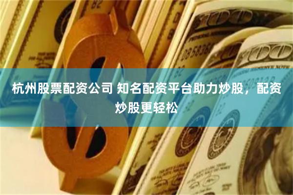 杭州股票配资公司 知名配资平台助力炒股，配资炒股更轻松