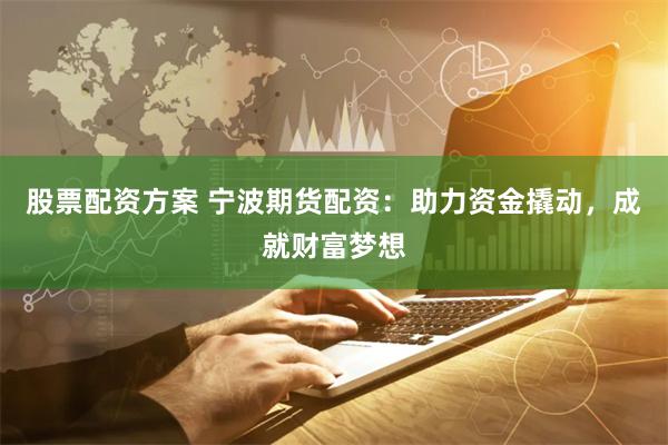 股票配资方案 宁波期货配资：助力资金撬动，成就财富梦想