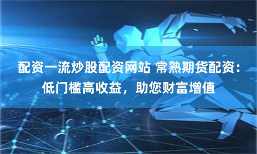 配资一流炒股配资网站 常熟期货配资：低门槛高收益，助您财富增值