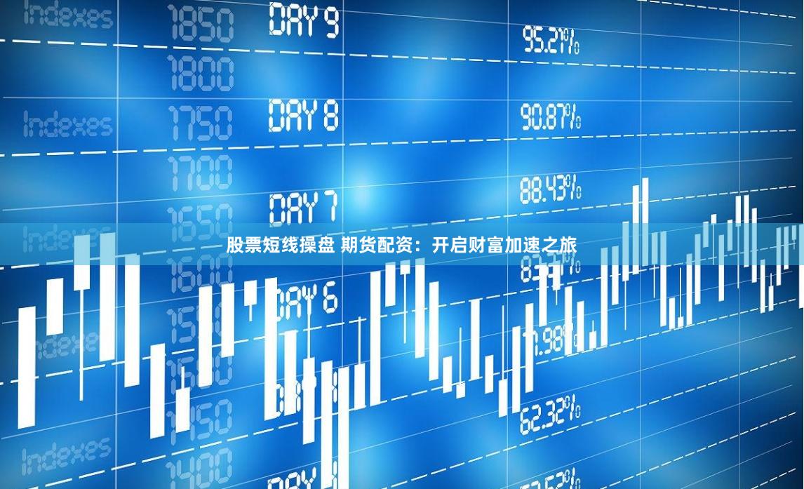 股票短线操盘 期货配资：开启财富加速之旅