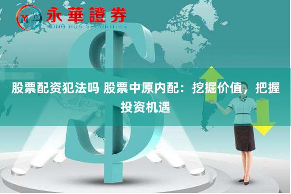 股票配资犯法吗 股票中原内配：挖掘价值，把握投资机遇