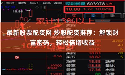 最新股票配资网 炒股配资推荐：解锁财富密码，轻松倍增收益