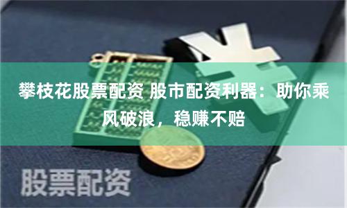 攀枝花股票配资 股市配资利器：助你乘风破浪，稳赚不赔