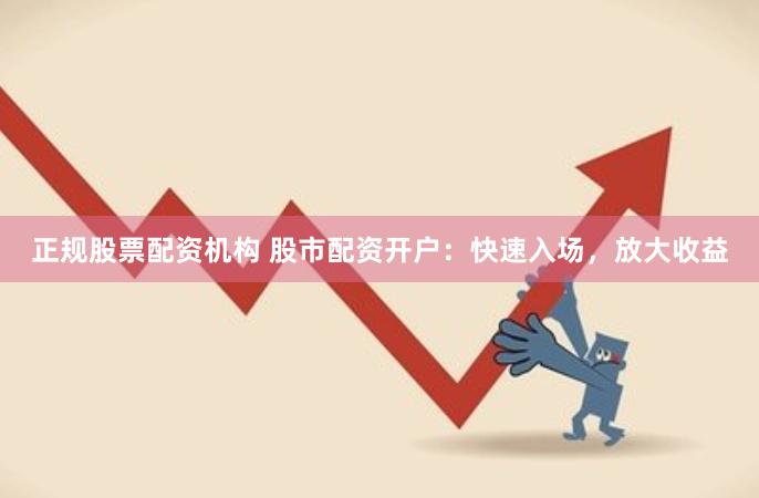 正规股票配资机构 股市配资开户：快速入场，放大收益