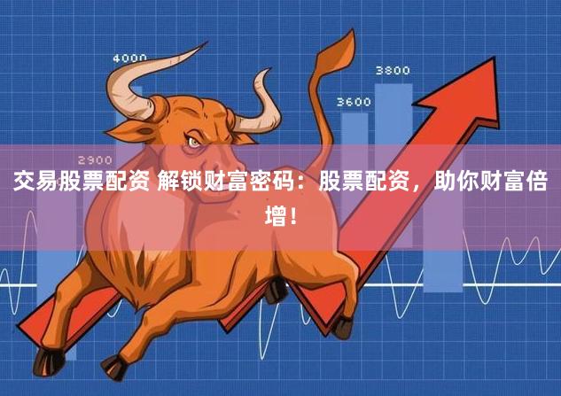 交易股票配资 解锁财富密码：股票配资，助你财富倍增！