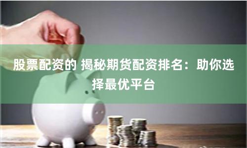 股票配资的 揭秘期货配资排名：助你选择最优平台