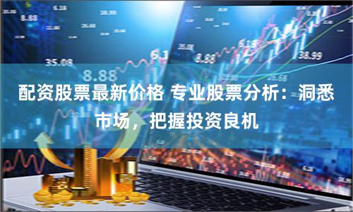 配资股票最新价格 专业股票分析：洞悉市场，把握投资良机