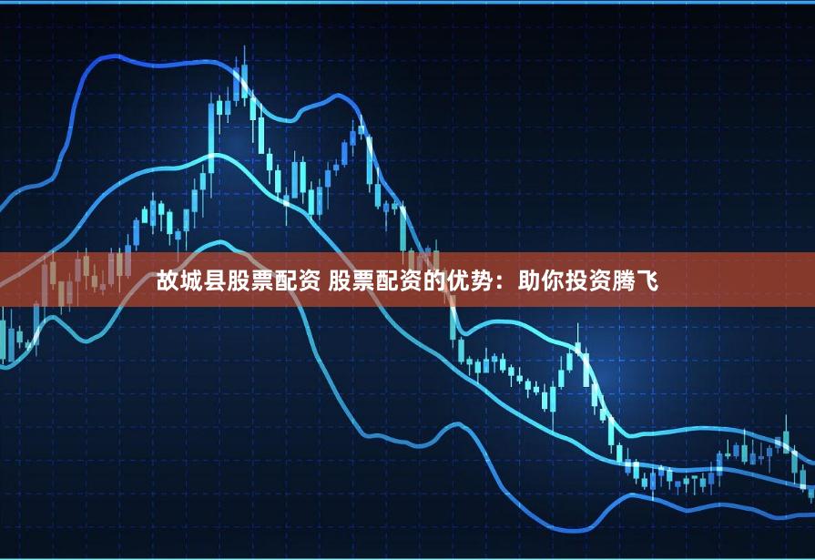 故城县股票配资 股票配资的优势：助你投资腾飞