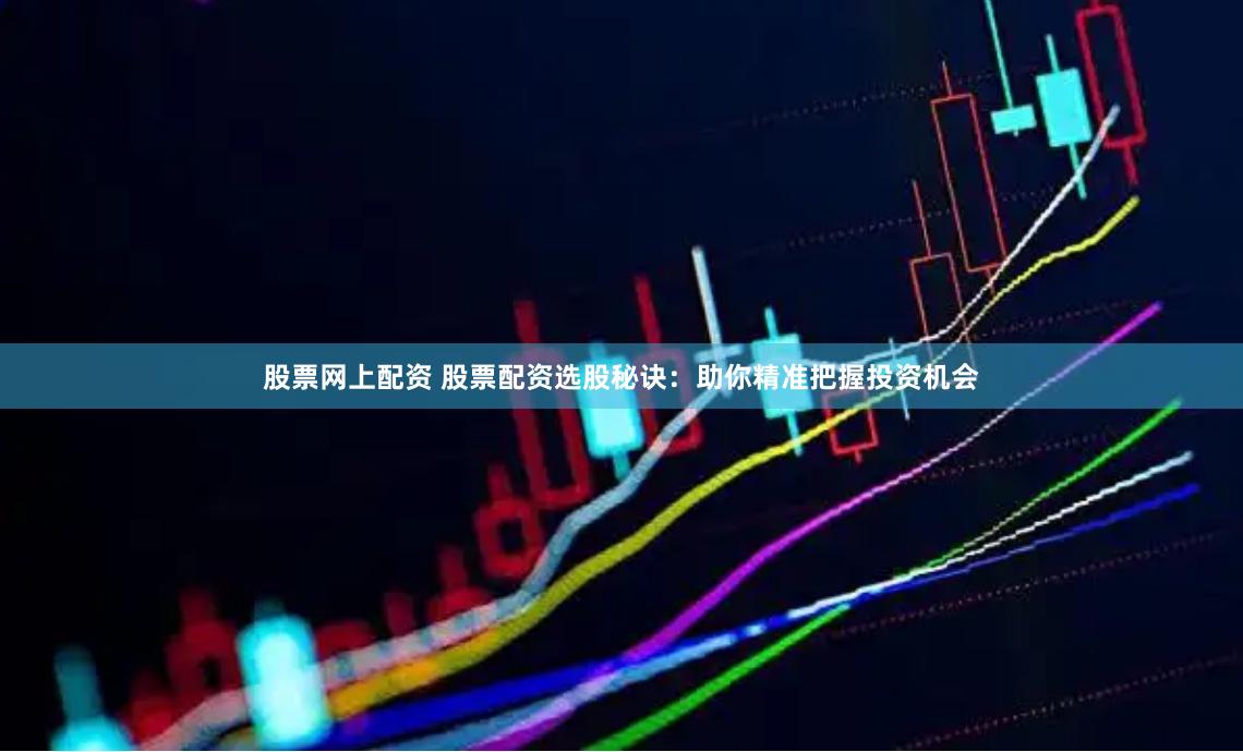 股票网上配资 股票配资选股秘诀：助你精准把握投资机会